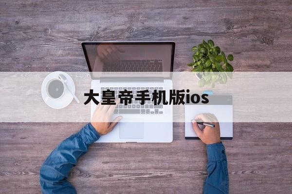 包含大皇帝手机版ios的词条-第4张图片-QuickQ官网 包含大皇帝手机版ios的词条-第4张图片-QuickQ官网