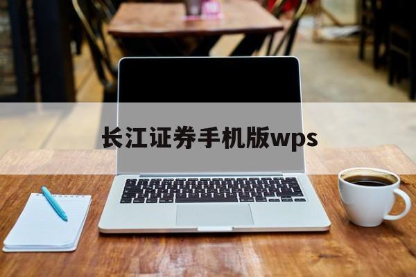 长江证券手机版wps(长江证券手机版下载官方版下载)